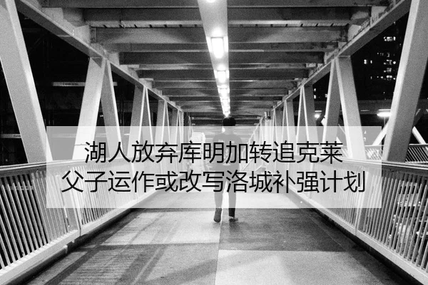 湖人放弃库明加转追克莱 父子运作或改写洛城补强计划 - hth.com