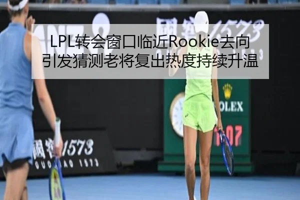 LPL转会窗口临近Rookie去向引发猜测老将复出热度持续升温 | hth.com