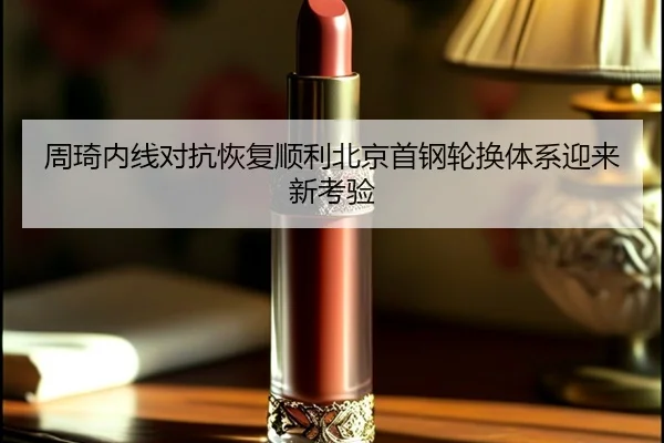 周琦内线对抗恢复顺利北京首钢轮换体系迎来新考验（hth.com）