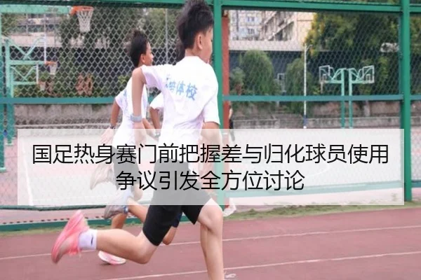 国足热身赛门前把握差与归化球员使用争议引发全方位讨论 - hth.com