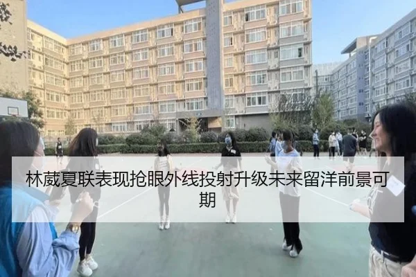 林葳夏联表现抢眼外线投射升级未来留洋前景可期（hth.com）